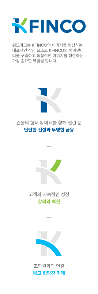 워드마크는 KFINCO의 이미지를 형성하는 대표적인 상징 요소로  KFINCO의 아이덴티티를 구축하고 통합적인 이미지를 형성하는 가장 중요한 역할을 합니다. 건물의 형태 & 미래를 향해 열린 문  단단한 건설과 투명한 금융 + 고객의 지속적인 성장 창의와 혁신 +  조합원과의 연결 밝고 희망찬 미래